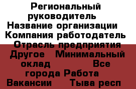 Региональный руководитель › Название организации ­ Компания-работодатель › Отрасль предприятия ­ Другое › Минимальный оклад ­ 30 000 - Все города Работа » Вакансии   . Тыва респ.